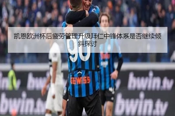 凯恩欧洲杯后疲劳管理升级拜仁中锋体系是否继续倾斜探讨