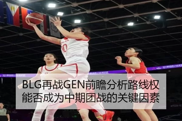 BLG再战GEN前瞻分析路线权能否成为中期团战的关键因素